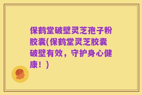 保鹤堂破壁灵芝孢子粉胶囊(保鹤堂灵芝胶囊破壁有效，守护身心健康！)
