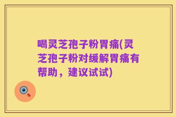 喝灵芝孢子粉胃痛(灵芝孢子粉对缓解胃痛有帮助,建议试试)