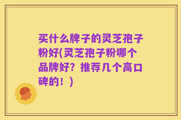 买什么牌子的灵芝孢子粉好(灵芝孢子粉哪个品牌好?推荐几个高口碑的!)