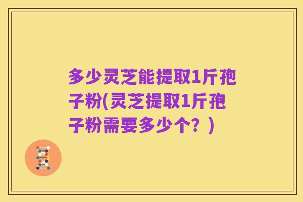 多少灵芝能提取1斤孢子粉(灵芝提取1斤孢子粉需要多少个?)
