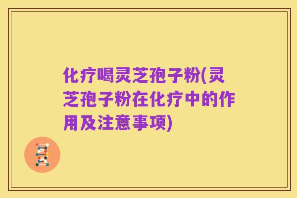 化疗喝灵芝孢子粉(灵芝孢子粉在化疗中的作用及注意事项)