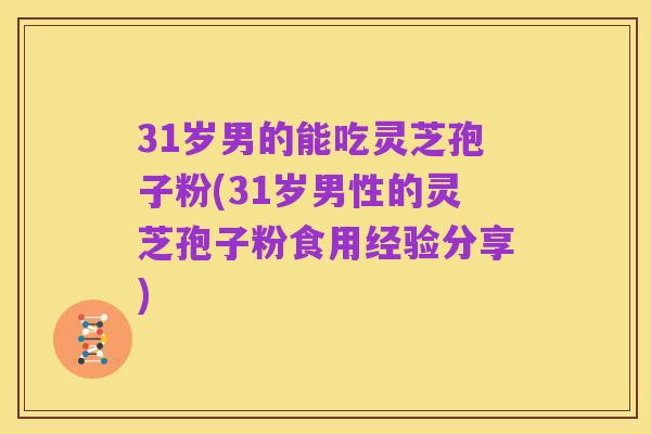 31岁男的能吃灵芝孢子粉(31岁男性的灵芝孢子粉食用经验分享)