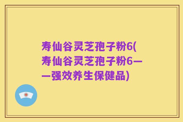 寿仙谷灵芝孢子粉6(寿仙谷灵芝孢子粉6——强效养生保健品)