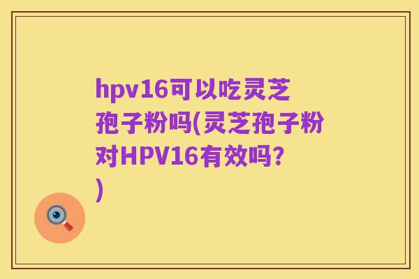hpv16可以吃灵芝孢子粉吗(灵芝孢子粉对HPV16有效吗?)