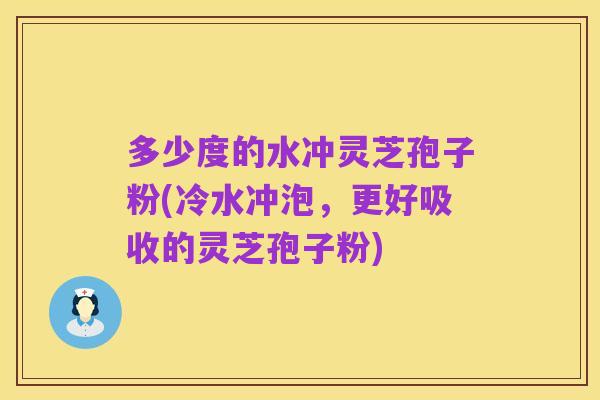 多少度的水冲灵芝孢子粉(冷水冲泡，更好吸收的灵芝孢子粉)