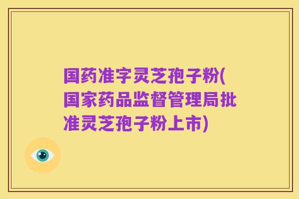 国药准字灵芝孢子粉(国家药品监督管理局批准灵芝孢子粉上市)