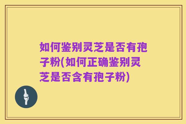 如何鉴别灵芝是否有孢子粉(如何正确鉴别灵芝是否含有孢子粉)