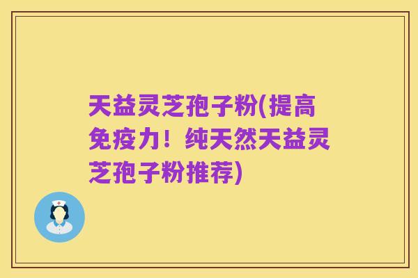 天益灵芝孢子粉(提高免疫力!纯天然天益灵芝孢子粉推荐)