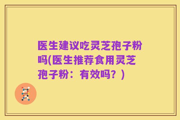 医生建议吃灵芝孢子粉吗(医生推荐食用灵芝孢子粉：有效吗？)