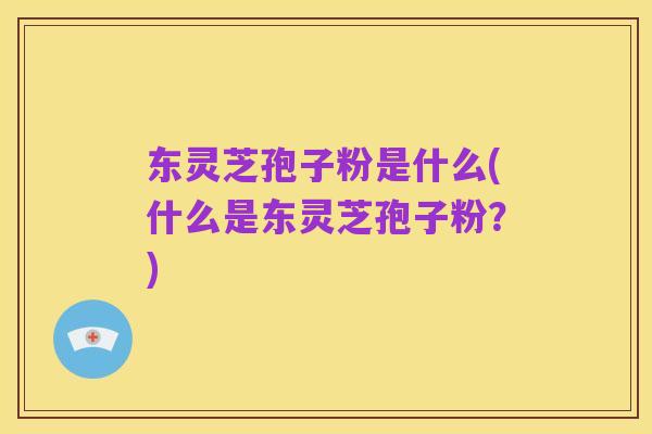东灵芝孢子粉是什么(什么是东灵芝孢子粉?)