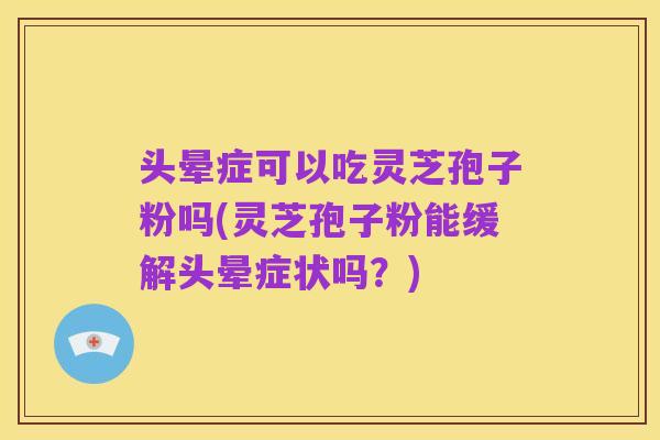 头晕症可以吃灵芝孢子粉吗(灵芝孢子粉能缓解头晕症状吗?)