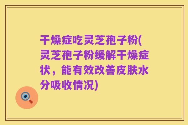 干燥症吃灵芝孢子粉(灵芝孢子粉缓解干燥症状,能有效改善皮肤水分吸收情况)