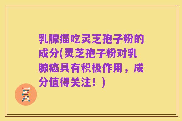 乳腺癌吃灵芝孢子粉的成分(灵芝孢子粉对乳腺癌具有积极作用,成分值得关注!)