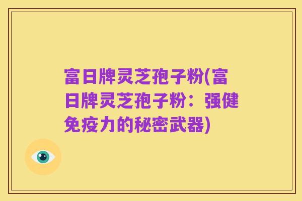 富日牌灵芝孢子粉(富日牌灵芝孢子粉：强健免疫力的秘密武器)