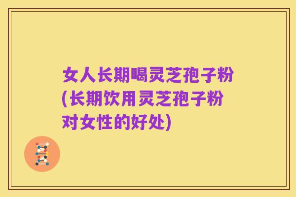女人长期喝灵芝孢子粉(长期饮用灵芝孢子粉对女性的好处)