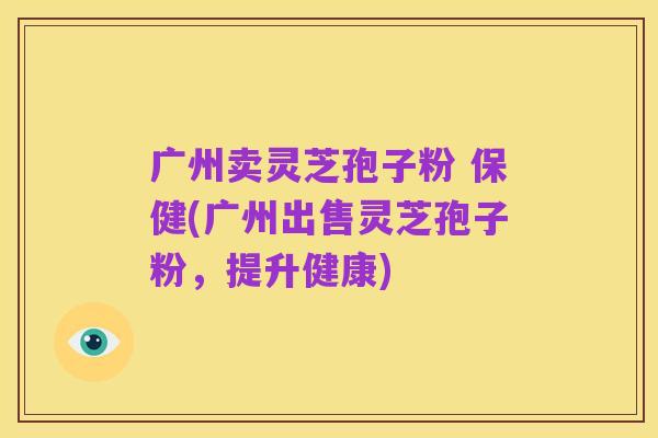 广州卖灵芝孢子粉 保健(广州出售灵芝孢子粉,提升健康)