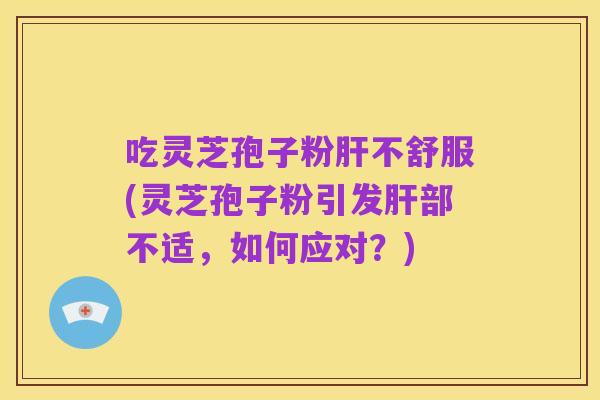吃灵芝孢子粉肝不舒服(灵芝孢子粉引发肝部不适,如何应对?)