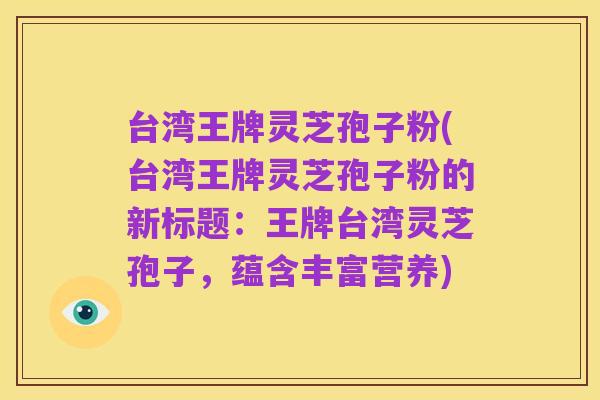 台湾王牌灵芝孢子粉(台湾王牌灵芝孢子粉的新标题：王牌台湾灵芝孢子，蕴含丰富营养)