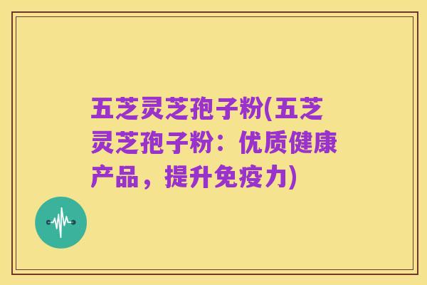 五芝灵芝孢子粉(五芝灵芝孢子粉:优质健康产品,提升免疫力)