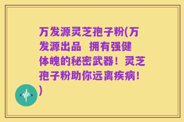 万发源灵芝孢子粉(万发源出品 拥有强健体魄的秘密武器!灵芝孢子粉助你远离疾病!)