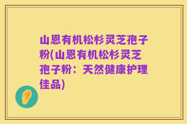 山恩有机松杉灵芝孢子粉(山恩有机松杉灵芝孢子粉:天然健康护理佳品)