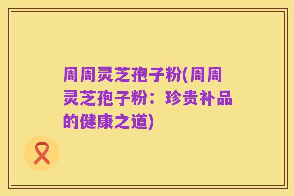 周周灵芝孢子粉(周周灵芝孢子粉:珍贵补品的健康之道)