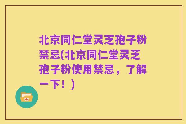 北京同仁堂灵芝孢子粉禁忌(北京同仁堂灵芝孢子粉使用禁忌,了解一下!)