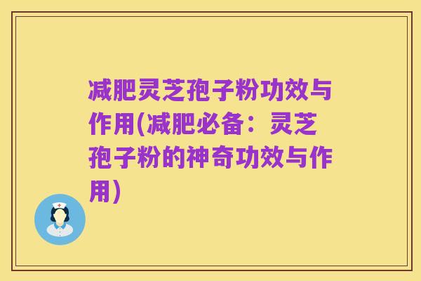减肥灵芝孢子粉功效与作用(减肥必备：灵芝孢子粉的神奇功效与作用)