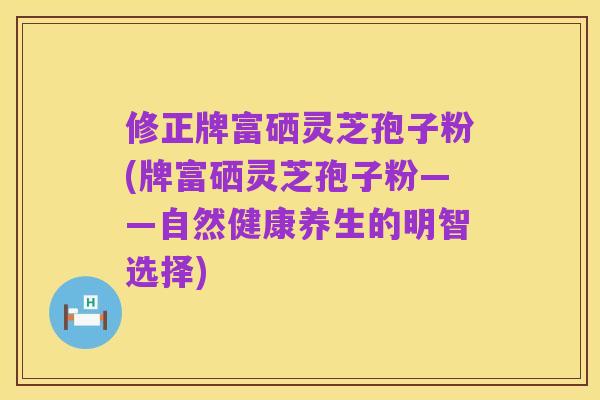 修正牌富硒灵芝孢子粉(牌富硒灵芝孢子粉——自然健康养生的明智选择)