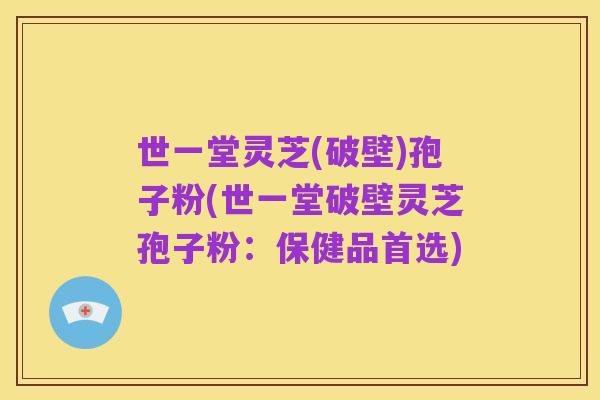 世一堂灵芝(破壁)孢子粉(世一堂破壁灵芝孢子粉:保健品首选)