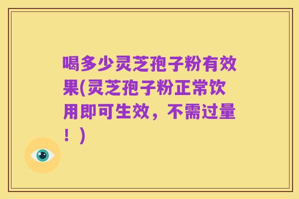 喝多少灵芝孢子粉有效果(灵芝孢子粉正常饮用即可生效，不需过量！)