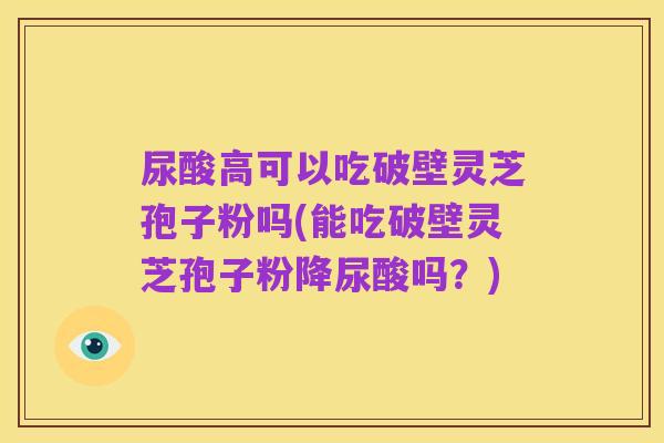 尿酸高可以吃破壁灵芝孢子粉吗(能吃破壁灵芝孢子粉降尿酸吗？)