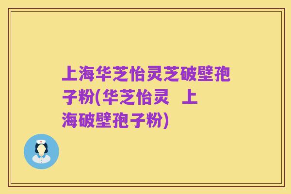 上海华芝怡灵芝破壁孢子粉(华芝怡灵  上海破壁孢子粉)