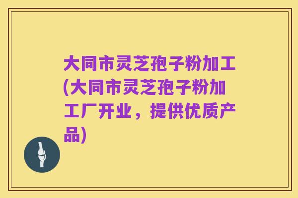 大同市灵芝孢子粉加工(大同市灵芝孢子粉加工厂开业,提供优质产品)