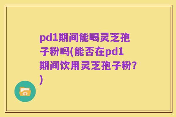pd1期间能喝灵芝孢子粉吗(能否在pd1期间饮用灵芝孢子粉?)
