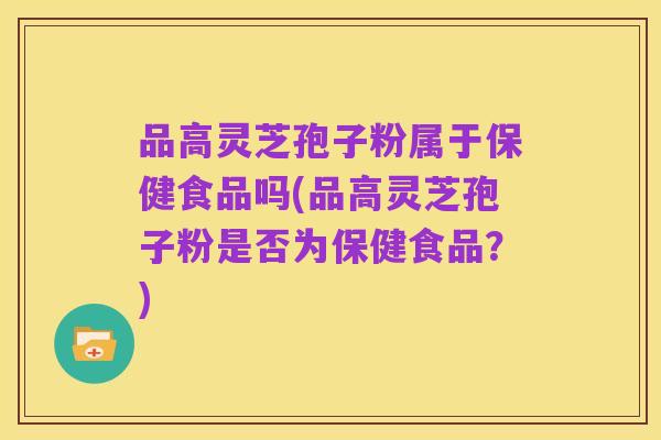 品高灵芝孢子粉属于保健食品吗(品高灵芝孢子粉是否为保健食品？)