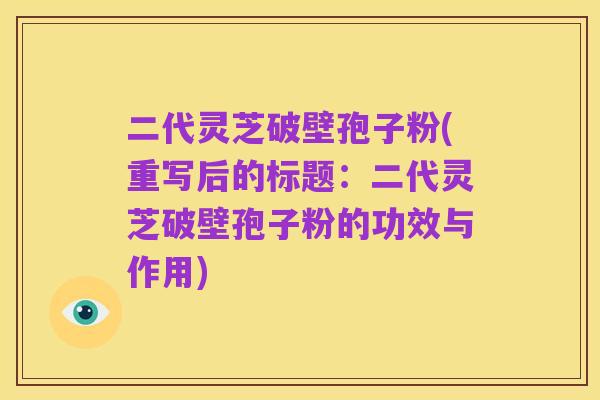 二代灵芝破壁孢子粉(重写后的标题:二代灵芝破壁孢子粉的功效与作用)