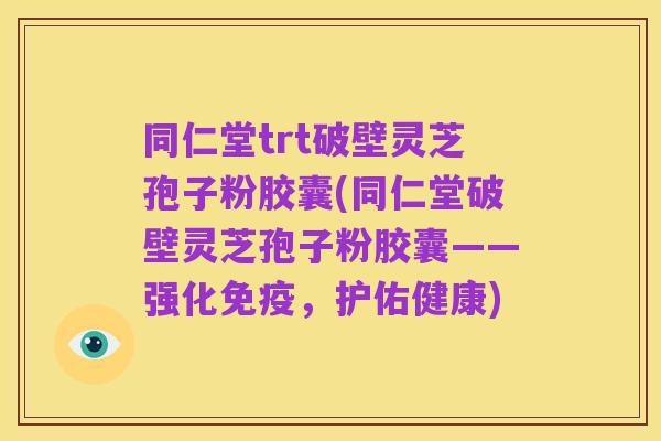 同仁堂trt破壁灵芝孢子粉胶囊(同仁堂破壁灵芝孢子粉胶囊——强化免疫,护佑健康)