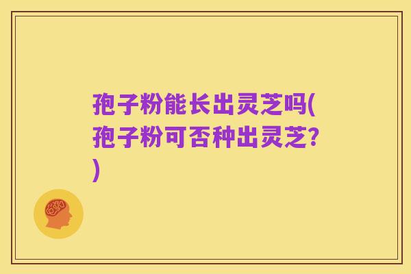 孢子粉能长出灵芝吗(孢子粉可否种出灵芝?)
