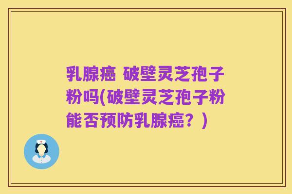乳腺癌 破壁灵芝孢子粉吗(破壁灵芝孢子粉能否预防乳腺癌?)