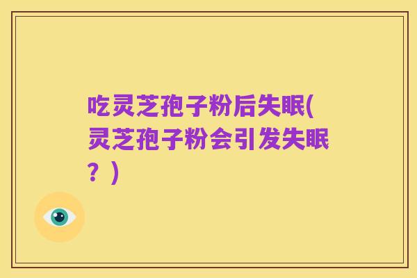 吃灵芝孢子粉后失眠(灵芝孢子粉会引发失眠?)