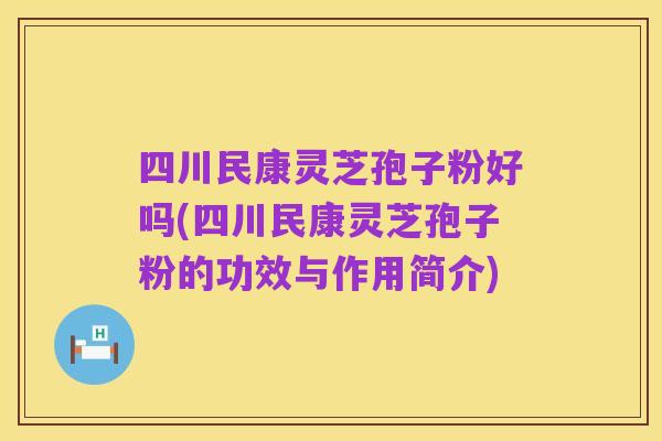 四川民康灵芝孢子粉好吗(四川民康灵芝孢子粉的功效与作用简介)