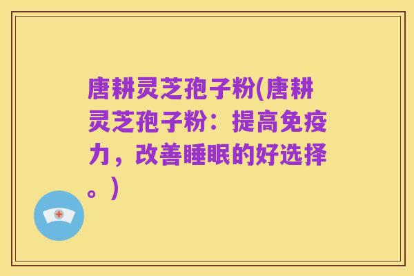 唐耕灵芝孢子粉(唐耕灵芝孢子粉：提高免疫力，改善睡眠的好选择。)