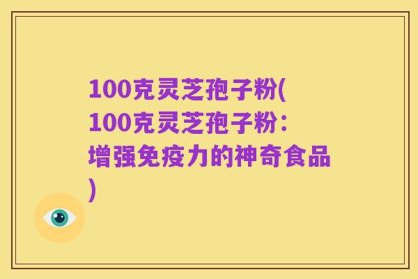 100克灵芝孢子粉(100克灵芝孢子粉:增强免疫力的神奇食品)