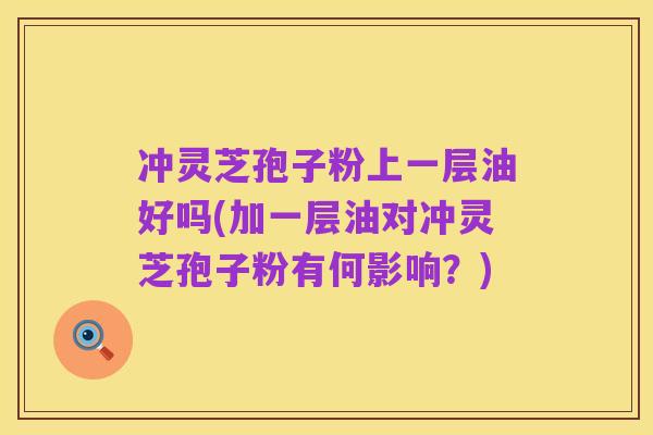 冲灵芝孢子粉上一层油好吗(加一层油对冲灵芝孢子粉有何影响？)