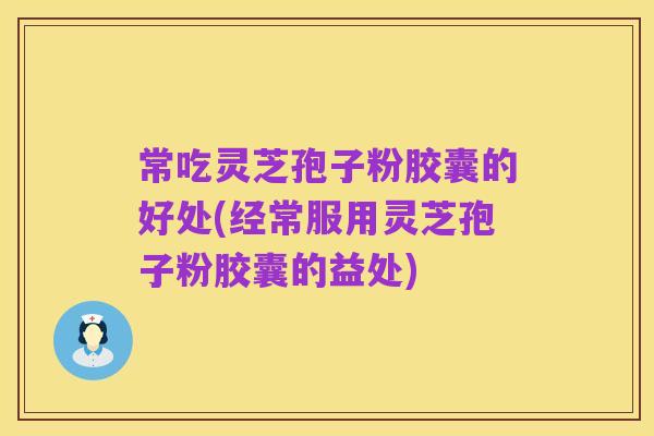 常吃灵芝孢子粉胶囊的好处(经常服用灵芝孢子粉胶囊的益处)