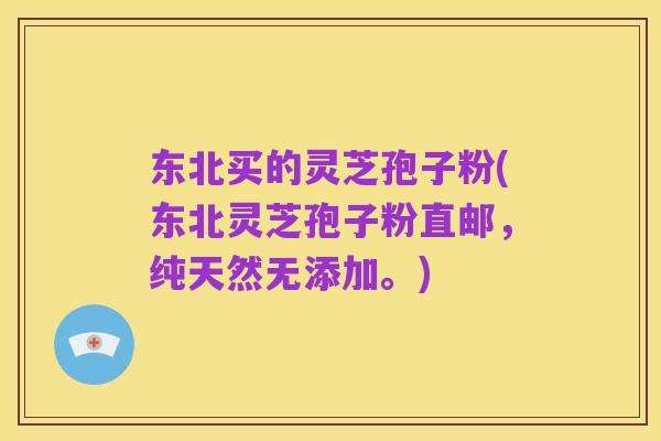 东北买的灵芝孢子粉(东北灵芝孢子粉直邮,纯天然无添加。)