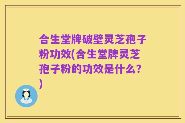 合生堂牌破壁灵芝孢子粉功效(合生堂牌灵芝孢子粉的功效是什么？)
