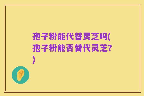 孢子粉能代替灵芝吗(孢子粉能否替代灵芝?)