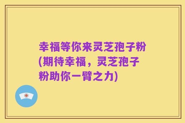 幸福等你来灵芝孢子粉(期待幸福,灵芝孢子粉助你一臂之力)